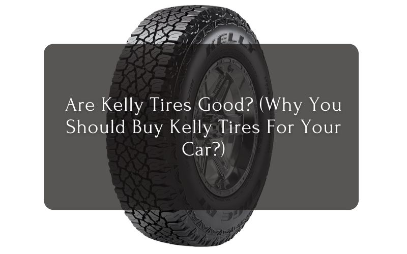 Are Kelly Tires Good (Why You Should Buy Kelly Tires For Your Car)