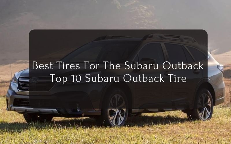Best Tires For The Subaru Outback – Top 10 Subaru Outback Tire